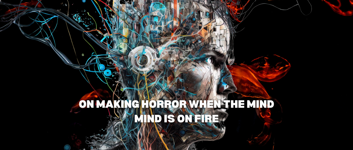ON MAKING HORROR WHILE THE MIND IS ON FIRE